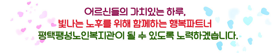 어르신들의 가치있는 하루, 빛나는 노후를 위해 함께하는 행복파트너 평택팽성노인복지관이 될 수 있도록 노력하겠습니다.